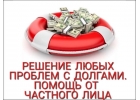 Решение любых проблем с долгами. Помощь от частного лица.